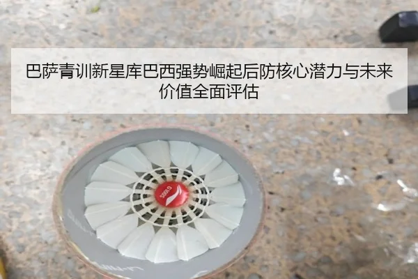 巴萨青训新星库巴西强势崛起后防核心潜力与未来价值全面评估