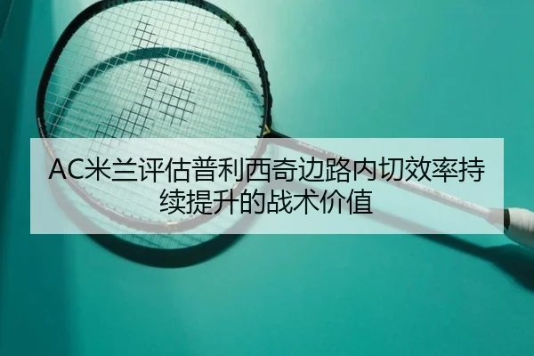 AC米兰评估普利西奇边路内切效率持续提升的战术价值