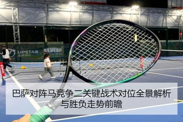 巴萨对阵马竞争二关键战术对位全景解析与胜负走势前瞻